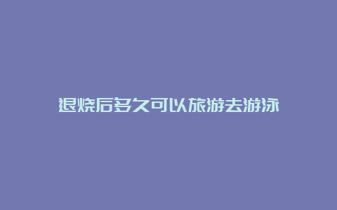 退烧后多久可以旅游去游泳