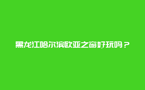 黑龙江哈尔滨欧亚之窗好玩吗？