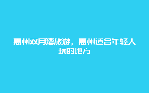 惠州双月湾旅游，惠州适合年轻人玩的地方