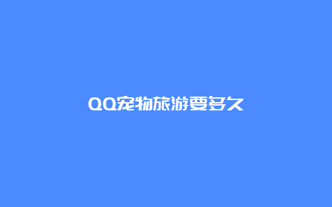 QQ宠物旅游要多久