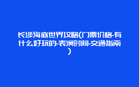 长沙海底世界攻略(门票价格-有什么好玩的-表演时间-交通指南)