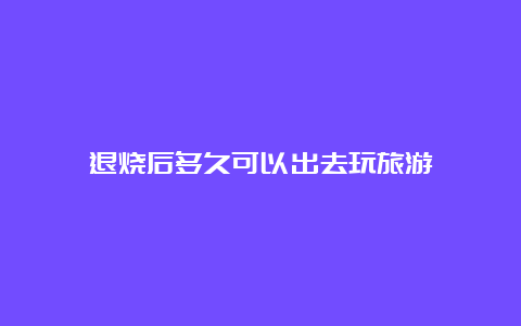 退烧后多久可以出去玩旅游