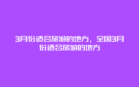 3月份适合旅游的地方，全国3月份适合旅游的地方