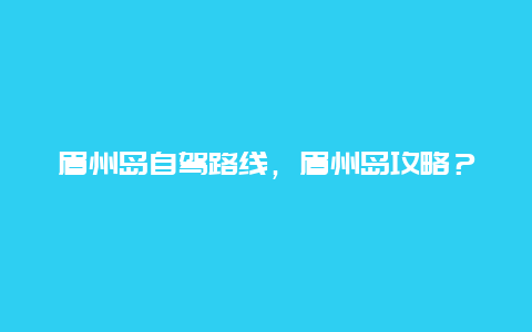 眉州岛自驾路线，眉州岛攻略？