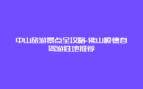 中山旅游景点全攻略-佛山顺德自驾游胜地推荐