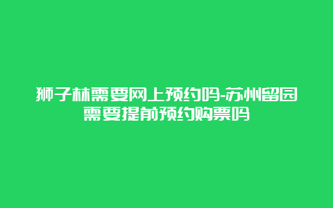 狮子林需要网上预约吗-苏州留园需要提前预约购票吗