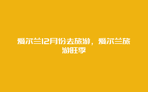 爱尔兰12月份去旅游，爱尔兰旅游旺季