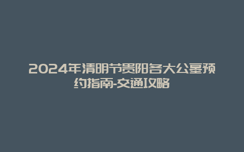 2024年清明节贵阳各大公墓预约指南-交通攻略