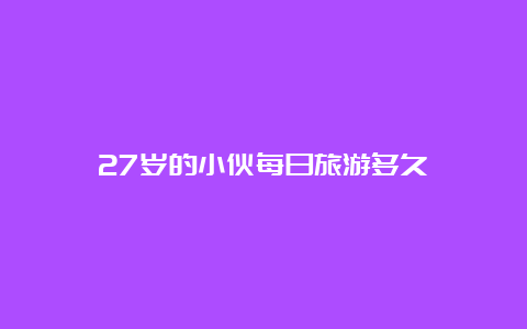 27岁的小伙每日旅游多久