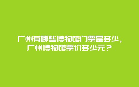 广州有哪些博物馆门票是多少，广州博物馆票价多少元？