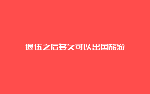 退伍之后多久可以出国旅游