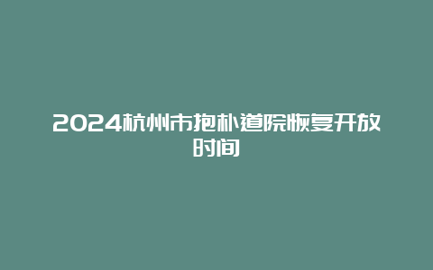 2024杭州市抱朴道院恢复开放时间