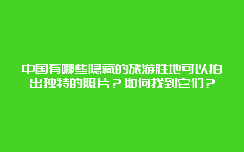 中国有哪些隐藏的旅游胜地可以拍出独特的照片？如何找到它们？