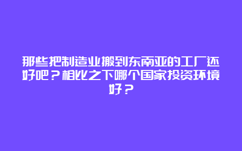 那些把制造业搬到东南亚的工厂还好吧？相比之下哪个国家投资环境好？