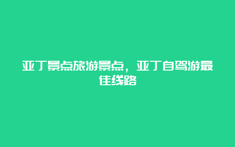 亚丁景点旅游景点，亚丁自驾游最佳线路