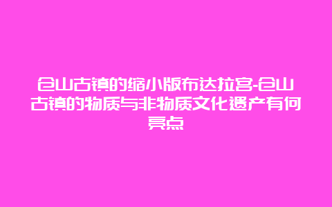 仓山古镇的缩小版布达拉宫-仓山古镇的物质与非物质文化遗产有何亮点