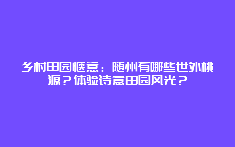 乡村田园惬意：随州有哪些世外桃源？体验诗意田园风光？