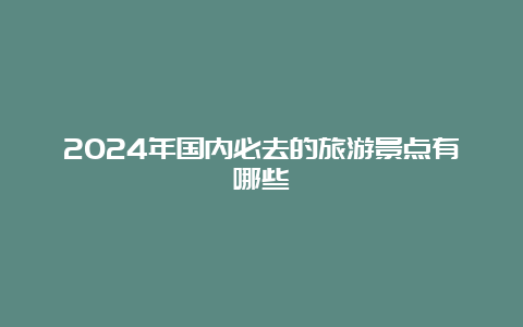 2024年国内必去的旅游景点有哪些