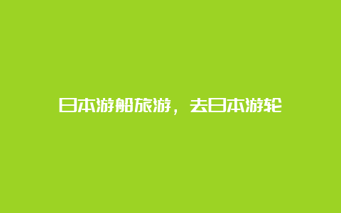 日本游船旅游，去日本游轮