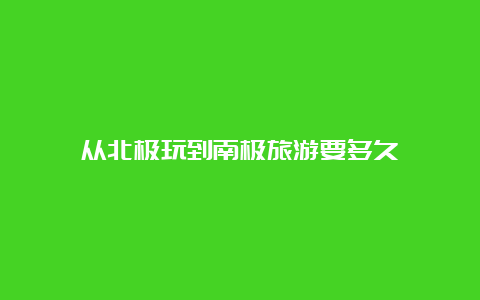 从北极玩到南极旅游要多久