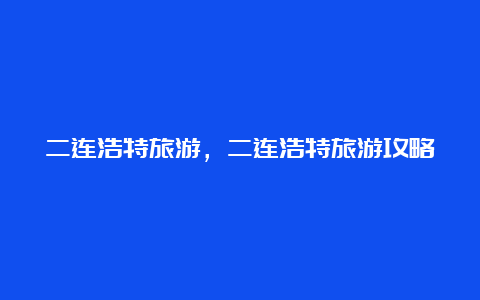 二连浩特旅游，二连浩特旅游攻略