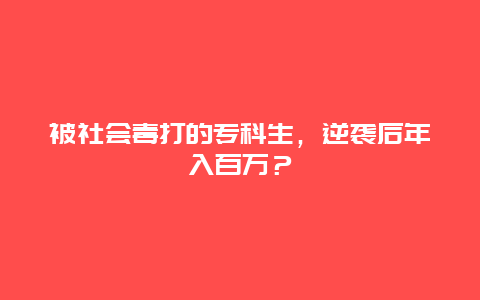 被社会毒打的专科生，逆袭后年入百万？