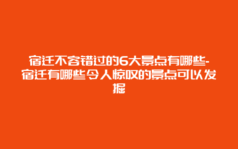 宿迁不容错过的6大景点有哪些-宿迁有哪些令人惊叹的景点可以发掘