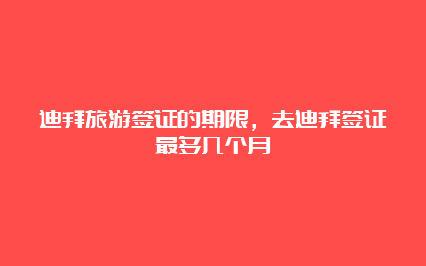 迪拜旅游签证的期限，去迪拜签证最多几个月