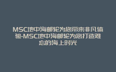 MSC地中海邮轮为您带来非凡体验-MSC地中海邮轮为您打造难忘的海上时光