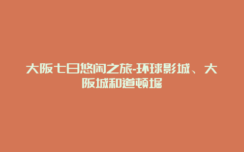 大阪七日悠闲之旅-环球影城、大阪城和道顿堀