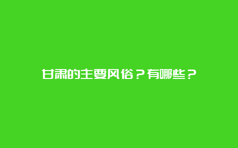 甘肃的主要风俗？有哪些？