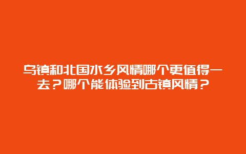 乌镇和北国水乡风情哪个更值得一去？哪个能体验到古镇风情？