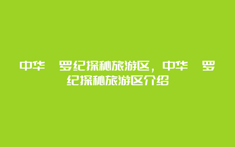 中华侏罗纪探秘旅游区，中华侏罗纪探秘旅游区介绍