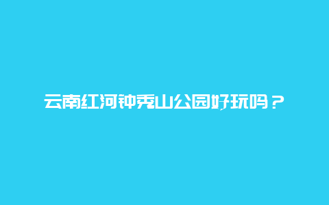 云南红河钟秀山公园好玩吗？