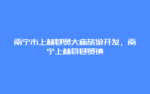 南宁市上林巷贤大庙旅游开发，南宁上林县巷贤镇