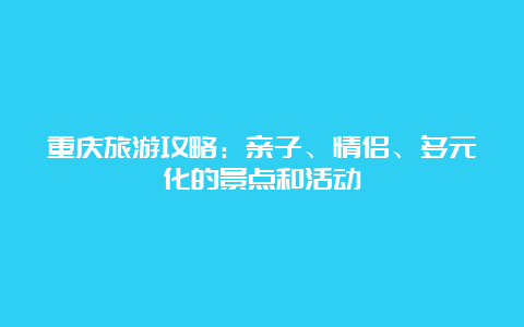 重庆旅游攻略：亲子、情侣、多元化的景点和活动