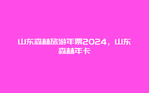 山东森林旅游年票2024，山东森林年卡