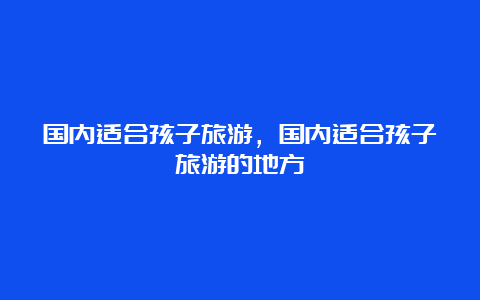 国内适合孩子旅游，国内适合孩子旅游的地方