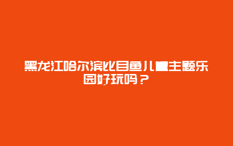 黑龙江哈尔滨比目鱼儿童主题乐园好玩吗？