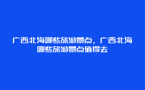 广西北海哪些旅游景点，广西北海哪些旅游景点值得去