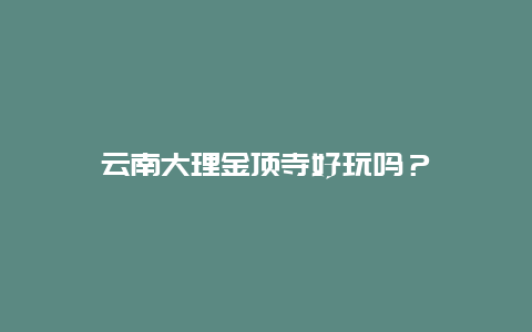 云南大理金顶寺好玩吗？