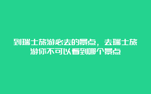 到瑞士旅游必去的景点，去瑞士旅游你不可以看到哪个景点