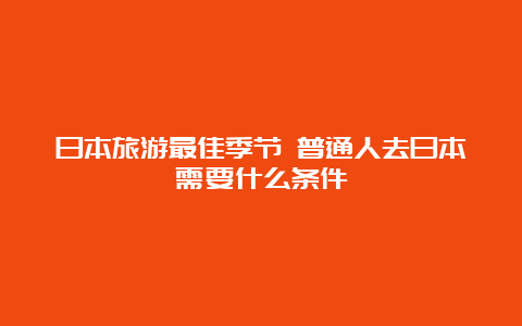 日本旅游最佳季节 普通人去日本需要什么条件