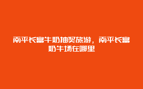 南平长富牛奶抽奖旅游，南平长富奶牛场在哪里