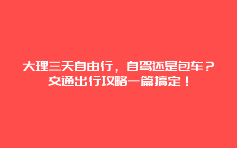 大理三天自由行，自驾还是包车？交通出行攻略一篇搞定！