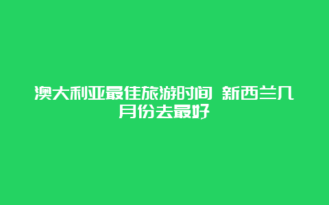 澳大利亚最佳旅游时间 新西兰几月份去最好