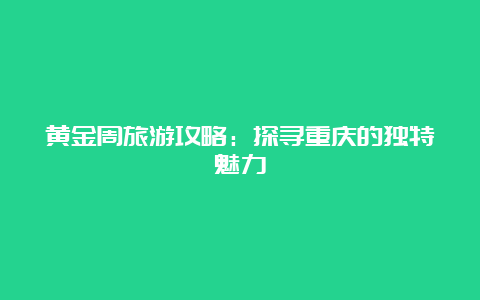 黄金周旅游攻略：探寻重庆的独特魅力