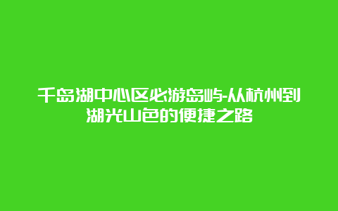 千岛湖中心区必游岛屿-从杭州到湖光山色的便捷之路