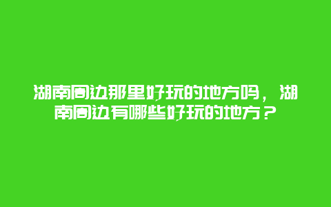 湖南周边那里好玩的地方吗，湖南周边有哪些好玩的地方？