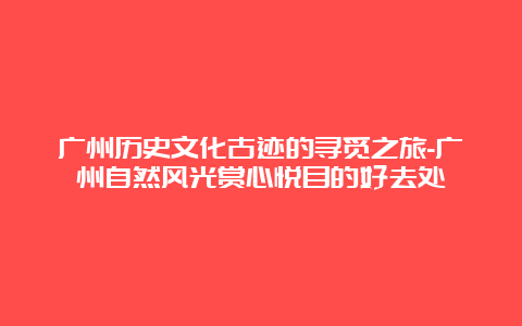 广州历史文化古迹的寻觅之旅-广州自然风光赏心悦目的好去处